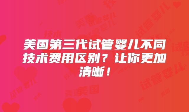 美国第三代试管婴儿不同技术费用区别？让你更加清晰！