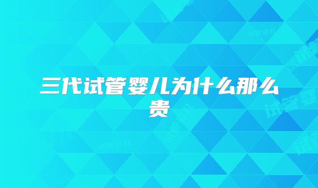 三代试管婴儿为什么那么贵