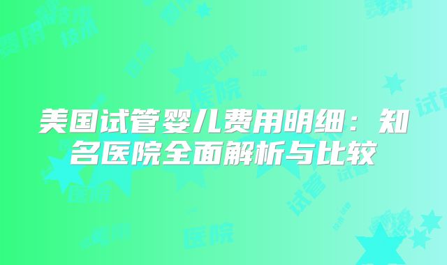 美国试管婴儿费用明细：知名医院全面解析与比较