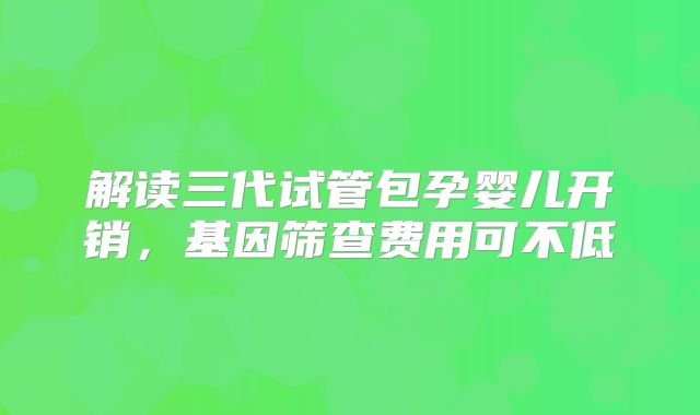 解读三代试管包孕婴儿开销，基因筛查费用可不低