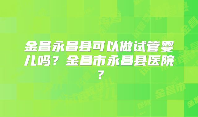 金昌永昌县可以做试管婴儿吗？金昌市永昌县医院？