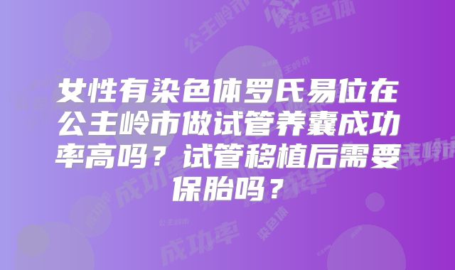 女性有染色体罗氏易位在公主岭市做试管养囊成功率高吗？试管移植后需要保胎吗？