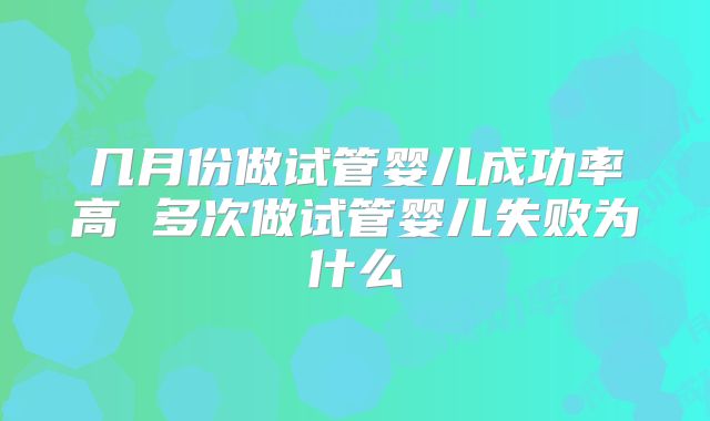 几月份做试管婴儿成功率高 多次做试管婴儿失败为什么