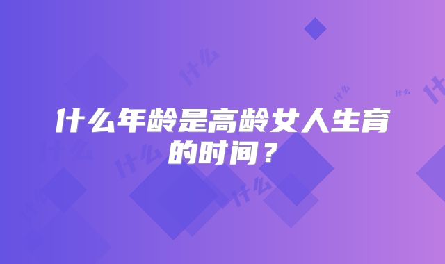 什么年龄是高龄女人生育的时间？