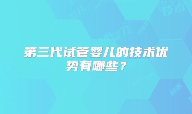 第三代试管婴儿的技术优势有哪些？