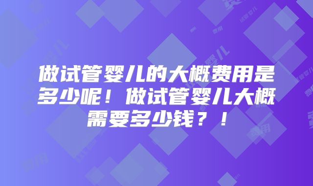 做试管婴儿的大概费用是多少呢！做试管婴儿大概需要多少钱？！