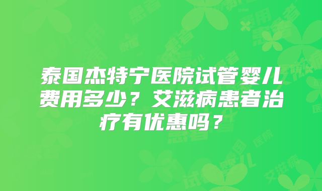 泰国杰特宁医院试管婴儿费用多少？艾滋病患者治疗有优惠吗？