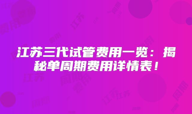 江苏三代试管费用一览：揭秘单周期费用详情表！