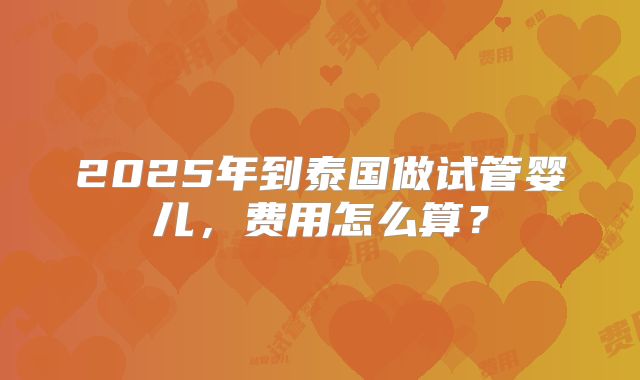 2025年到泰国做试管婴儿，费用怎么算？