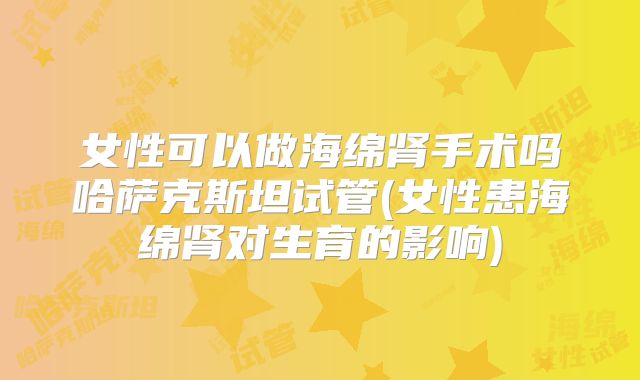 女性可以做海绵肾手术吗哈萨克斯坦试管(女性患海绵肾对生育的影响)
