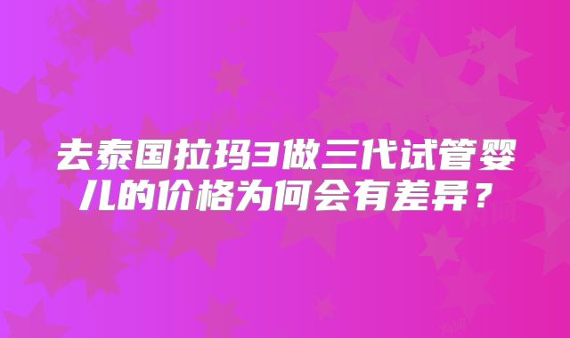 去泰国拉玛3做三代试管婴儿的价格为何会有差异？