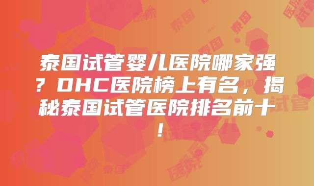 泰国试管婴儿医院哪家强？DHC医院榜上有名，揭秘泰国试管医院排名前十！