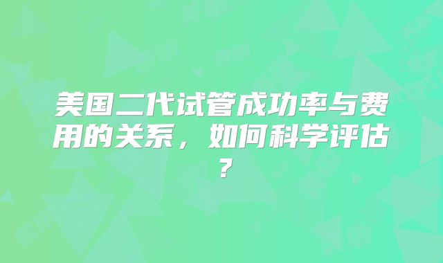 美国二代试管成功率与费用的关系，如何科学评估？