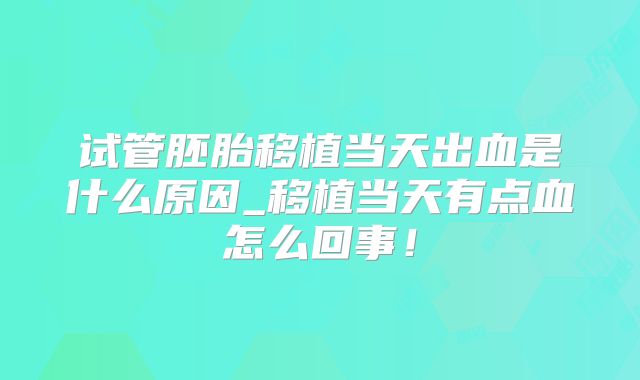 试管胚胎移植当天出血是什么原因_移植当天有点血怎么回事！