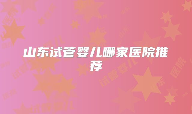 山东试管婴儿哪家医院推荐