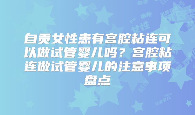 自贡女性患有宫腔粘连可以做试管婴儿吗?宫腔粘连做试管婴儿的注意事项盘点