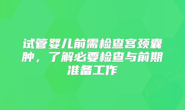 试管婴儿前需检查宫颈囊肿，了解必要检查与前期准备工作