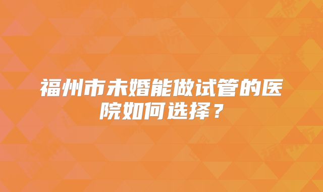 福州市未婚能做试管的医院如何选择？