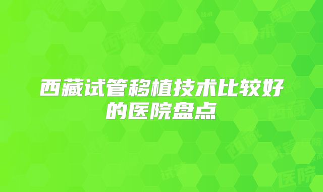 西藏试管移植技术比较好的医院盘点