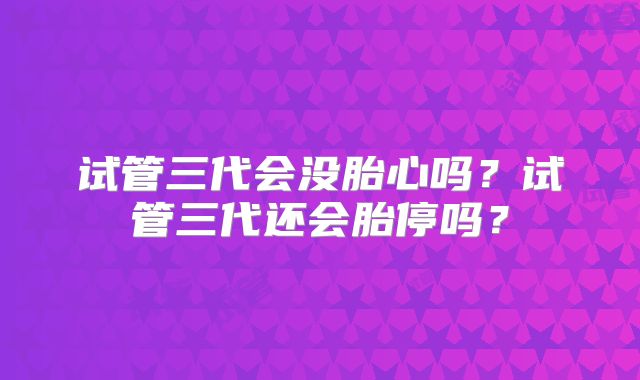 试管三代会没胎心吗?试管三代还会胎停吗?