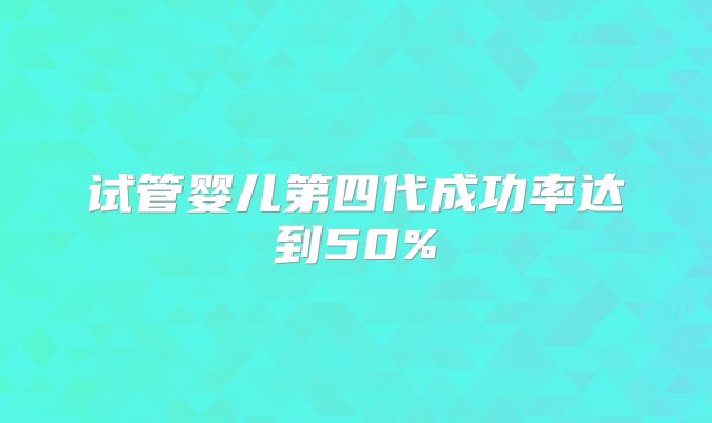 试管婴儿第四代成功率达到50%