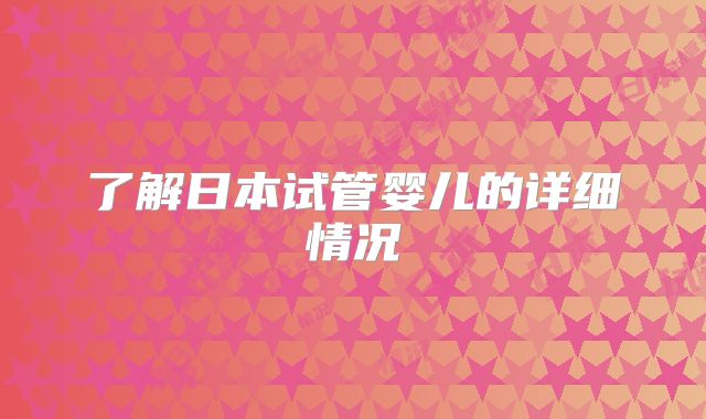 了解日本试管婴儿的详细情况