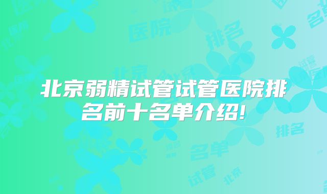 北京弱精试管试管医院排名前十名单介绍!