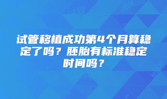 试管移植成功第4个月算稳定了吗？胚胎有标准稳定时间吗？