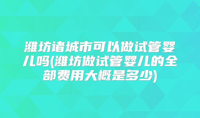 潍坊诸城市可以做试管婴儿吗(潍坊做试管婴儿的全部费用大概是多少)