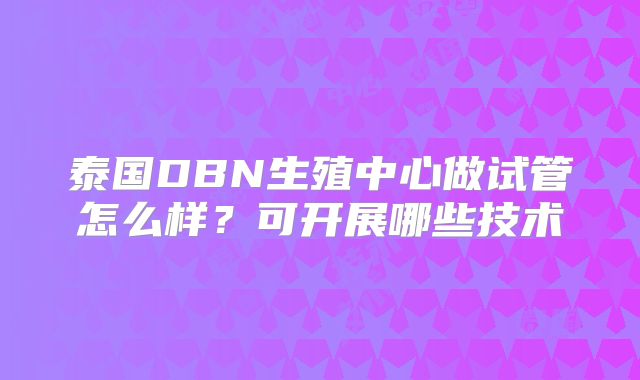 泰国DBN生殖中心做试管怎么样？可开展哪些技术