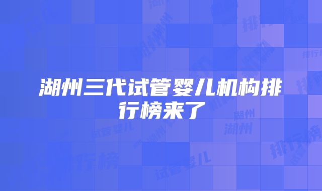 湖州三代试管婴儿机构排行榜来了