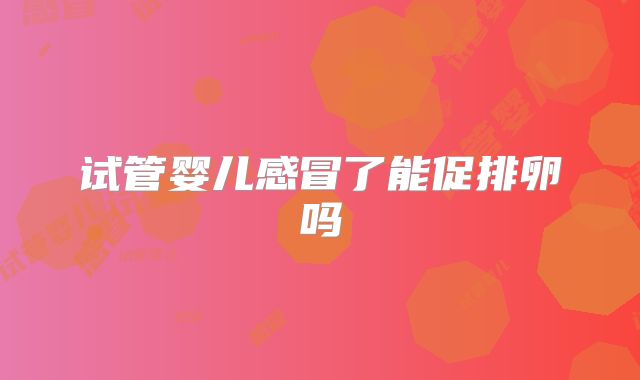 试管婴儿感冒了能促排卵吗