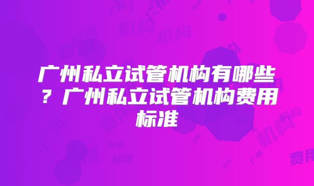 广州私立试管机构有哪些？广州私立试管机构费用标准