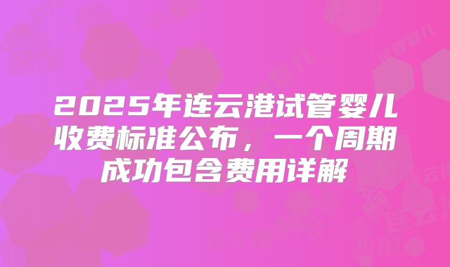 2025年连云港试管婴儿收费标准公布，一个周期成功包含费用详解