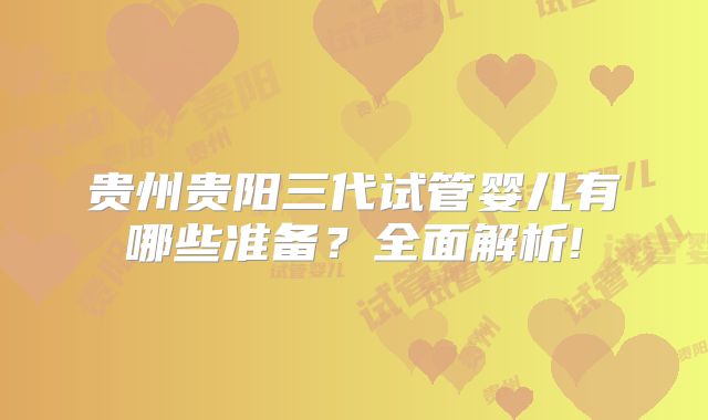 贵州贵阳三代试管婴儿有哪些准备？全面解析!