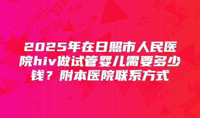 2025年在日照市人民医院hiv做试管婴儿需要多少钱？附本医院联系方式