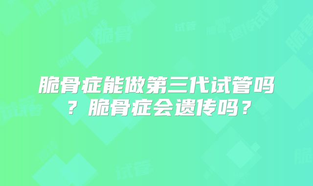 脆骨症能做第三代试管吗?脆骨症会遗传吗?