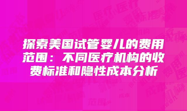 探索美国试管婴儿的费用范围：不同医疗机构的收费标准和隐性成本分析