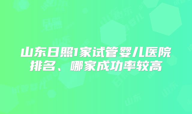 山东日照1家试管婴儿医院排名、哪家成功率较高