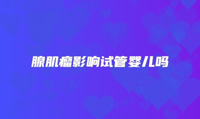 腺肌瘤影响试管婴儿吗