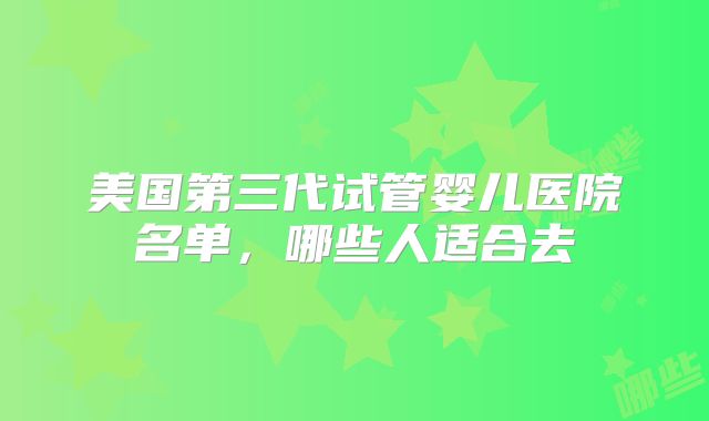 美国第三代试管婴儿医院名单，哪些人适合去
