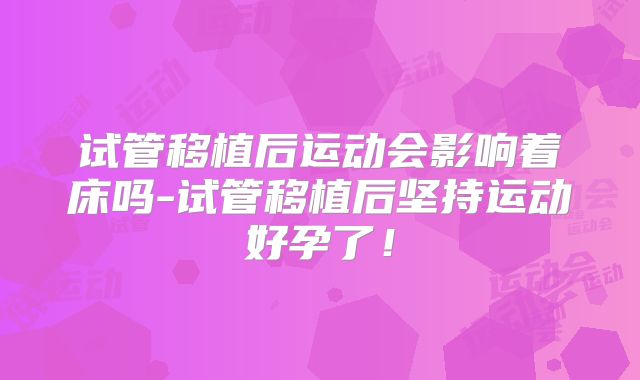 试管移植后运动会影响着床吗-试管移植后坚持运动好孕了！