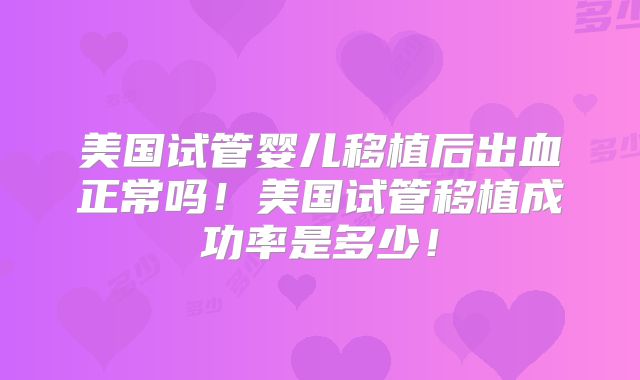 美国试管婴儿移植后出血正常吗!美国试管移植成功率是多少!