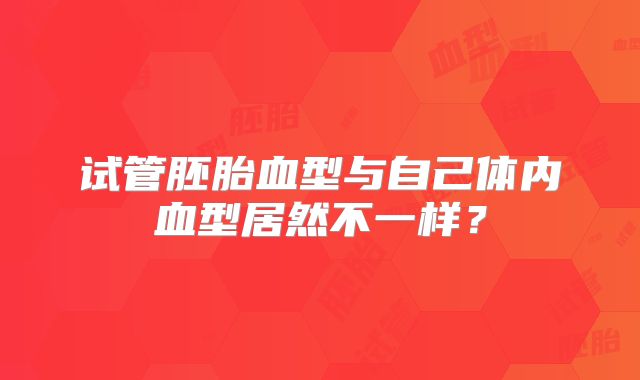 试管胚胎血型与自己体内血型居然不一样?