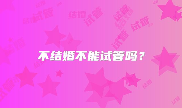 不结婚不能试管吗？