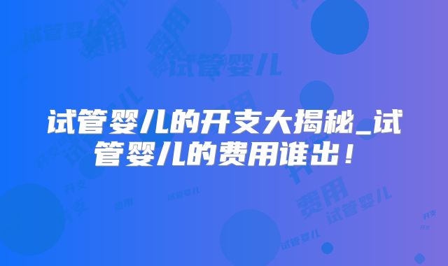 试管婴儿的开支大揭秘_试管婴儿的费用谁出!