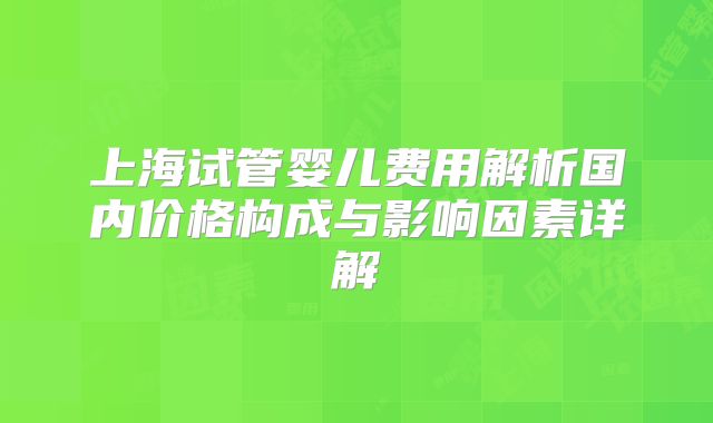 上海试管婴儿费用解析国内价格构成与影响因素详解