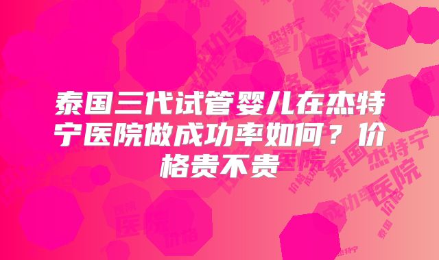 泰国三代试管婴儿在杰特宁医院做成功率如何？价格贵不贵