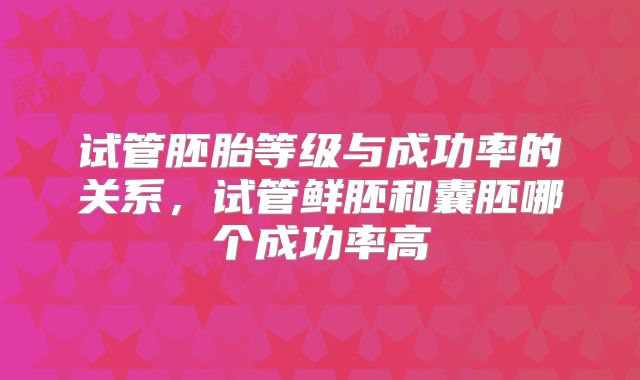 试管胚胎等级与成功率的关系，试管鲜胚和囊胚哪个成功率高