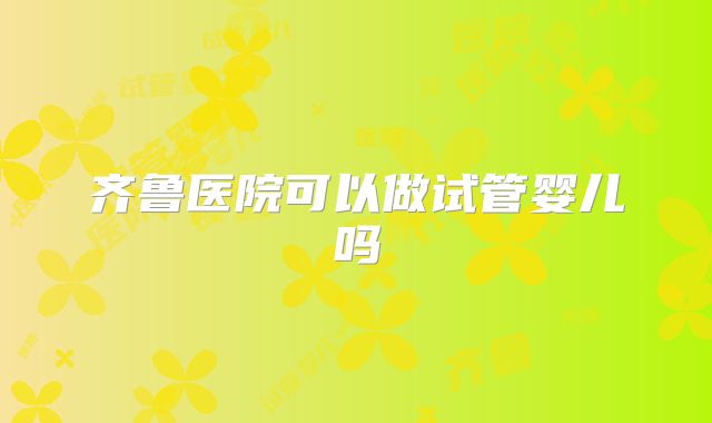 齐鲁医院可以做试管婴儿吗